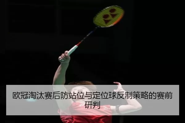 欧冠淘汰赛后防站位与定位球反制策略的赛前研判