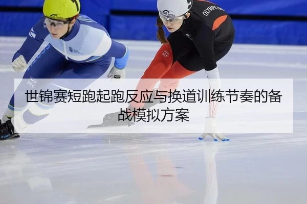 世锦赛短跑起跑反应与换道训练节奏的备战模拟方案