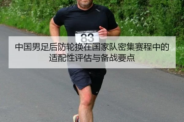 中国男足后防轮换在国家队密集赛程中的适配性评估与备战要点